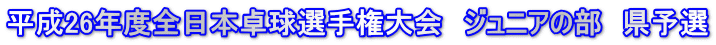 平成26年度全日本卓球選手権大会　ジュニアの部　県予選