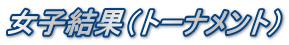 女子結果（トーナメント）